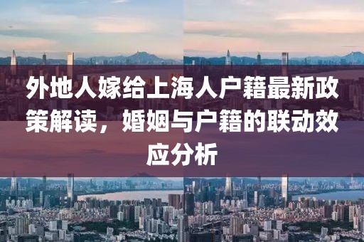 外地人嫁給上海人戶籍最新政策解讀，婚姻與戶籍的聯(lián)動效應(yīng)分析