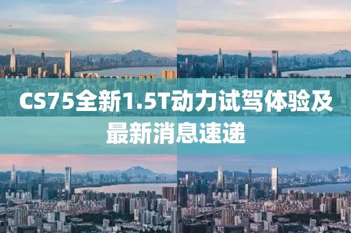CS75全新1.5T動(dòng)力試駕體驗(yàn)及最新消息速遞