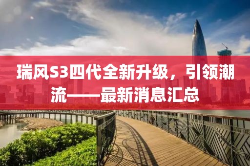 瑞風(fēng)S3四代全新升級(jí)，引領(lǐng)潮流——最新消息匯總