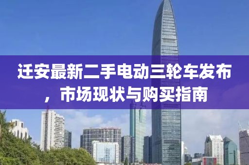 遷安最新二手電動(dòng)三輪車發(fā)布，市場(chǎng)現(xiàn)狀與購(gòu)買指南