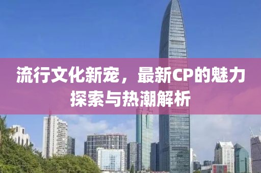流行文化新寵，最新CP的魅力探索與熱潮解析
