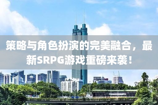 策略與角色扮演的完美融合，最新SRPG游戲重磅來襲！