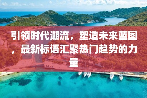 引領(lǐng)時代潮流，塑造未來藍圖，最新標語匯聚熱門趨勢的力量