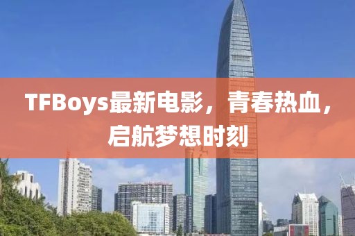 TFBoys最新電影，青春熱血，啟航夢想時刻