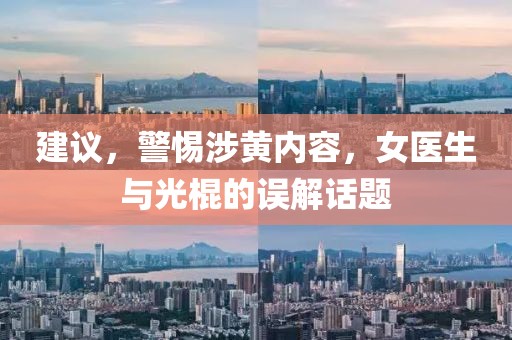 建議，警惕涉黃內(nèi)容，女醫(yī)生與光棍的誤解話題