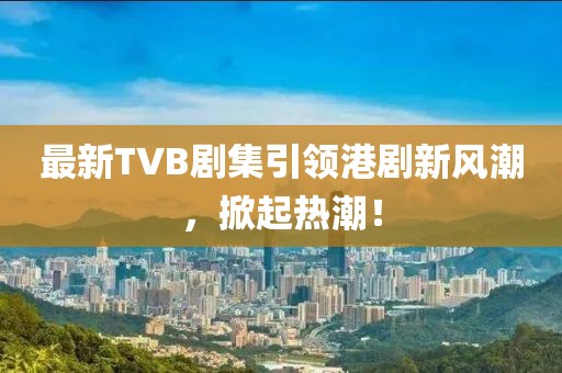 最新TVB劇集引領港劇新風潮，掀起熱潮！