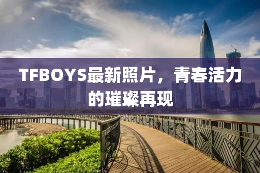 TFBOYS最新照片，青春活力的璀璨再現(xiàn)