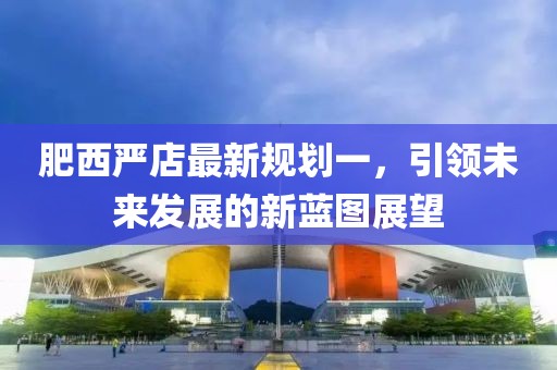 肥西嚴店最新規(guī)劃一，引領未來發(fā)展的新藍圖展望