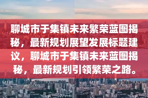 聊城市于集鎮(zhèn)未來繁榮藍圖揭秘，最新規(guī)劃展望發(fā)展標(biāo)題建議，聊城市于集鎮(zhèn)未來藍圖揭秘，最新規(guī)劃引領(lǐng)繁榮之路。