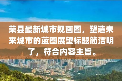 榮縣最新城市規(guī)畫圖，塑造未來城市的藍圖展望標題簡潔明了，符合內(nèi)容主旨。