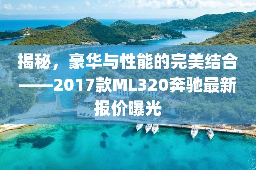 揭秘，豪華與性能的完美結(jié)合——2017款ML320奔馳最新報價曝光