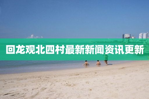 回龍觀北四村最新新聞資訊更新
