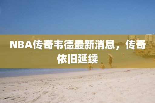 NBA傳奇韋德最新消息，傳奇依舊延續(xù)