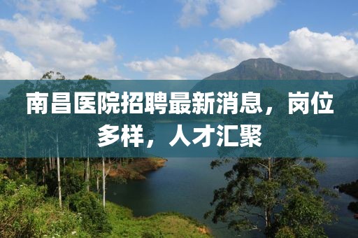 南昌醫(yī)院招聘最新消息，崗位多樣，人才匯聚