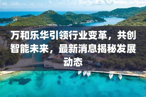 萬和樂華引領(lǐng)行業(yè)變革，共創(chuàng)智能未來，最新消息揭秘發(fā)展動態(tài)