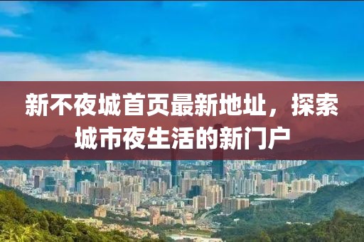 新不夜城首頁最新地址，探索城市夜生活的新門戶