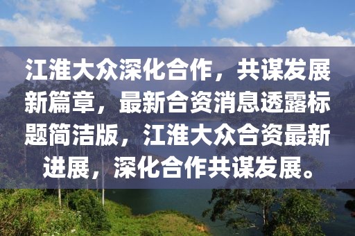 江淮大眾深化合作，共謀發(fā)展新篇章，最新合資消息透露標題簡潔版，江淮大眾合資最新進展，深化合作共謀發(fā)展。