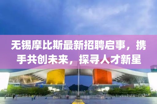 無錫摩比斯最新招聘啟事，攜手共創(chuàng)未來，探尋人才新星