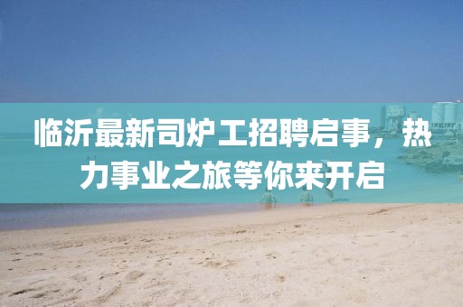 臨沂最新司爐工招聘啟事，熱力事業(yè)之旅等你來開啟