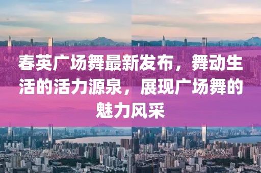 春英廣場舞最新發(fā)布，舞動生活的活力源泉，展現(xiàn)廣場舞的魅力風(fēng)采