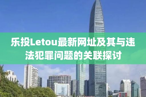 樂投Letou最新網(wǎng)址及其與違法犯罪問題的關(guān)聯(lián)探討