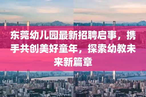 東莞幼兒園最新招聘啟事，攜手共創(chuàng)美好童年，探索幼教未來新篇章