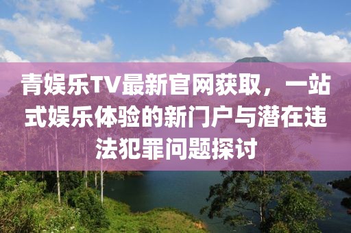 青娛樂TV最新官網(wǎng)獲取，一站式娛樂體驗的新門戶與潛在違法犯罪問題探討