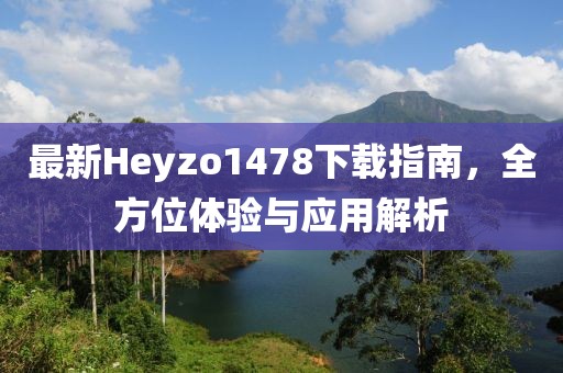 最新Heyzo1478下載指南，全方位體驗與應(yīng)用解析