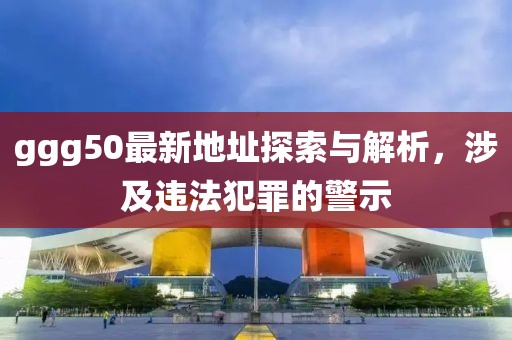 ggg50最新地址探索與解析，涉及違法犯罪的警示