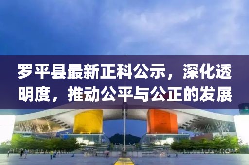 羅平縣最新正科公示，深化透明度，推動(dòng)公平與公正的發(fā)展