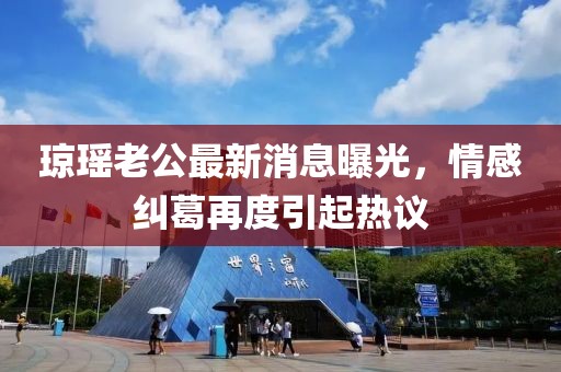 瓊瑤老公最新消息曝光，情感糾葛再度引起熱議
