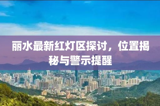 麗水最新紅燈區(qū)探討，位置揭秘與警示提醒