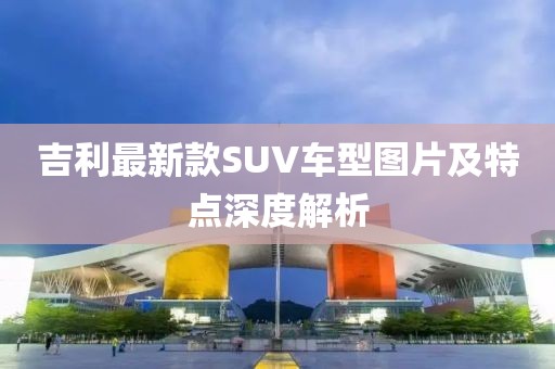 吉利最新款SUV車型圖片及特點深度解析