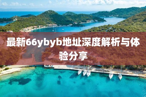 最新66ybyb地址深度解析與體驗分享