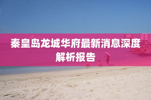 秦皇島龍城華府最新消息深度解析報告