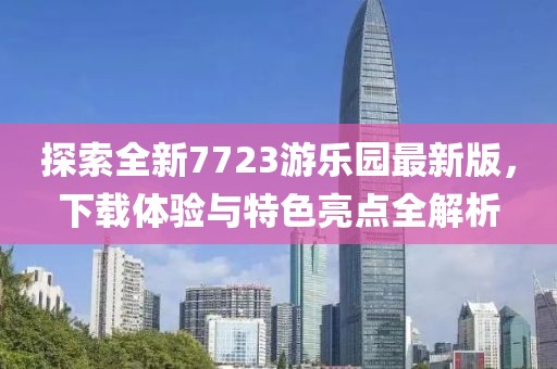 探索全新7723游樂園最新版，下載體驗與特色亮點全解析