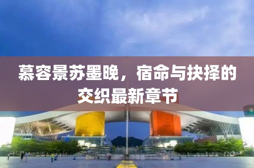 慕容景蘇墨晚，宿命與抉擇的交織最新章節(jié)