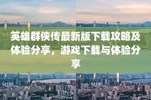 英雄群俠傳最新版下載攻略及體驗(yàn)分享，游戲下載與體驗(yàn)分享