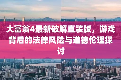 大富翁4最新破解直裝版，游戲背后的法律風(fēng)險與道德倫理探討