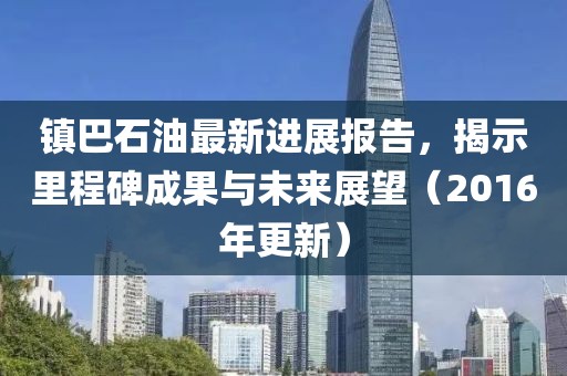 鎮(zhèn)巴石油最新進(jìn)展報告，揭示里程碑成果與未來展望（2016年更新）