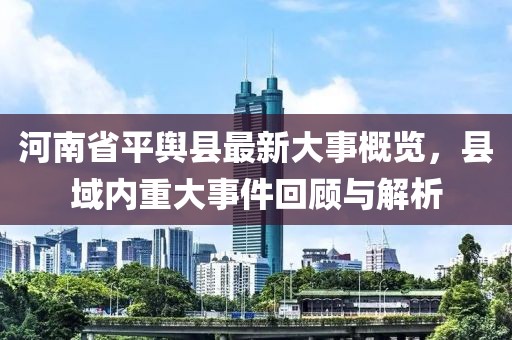 河南省平輿縣最新大事概覽，縣域內(nèi)重大事件回顧與解析