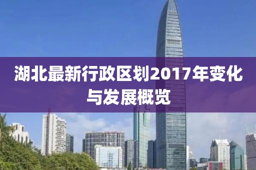 湖北最新行政區(qū)劃2017年變化與發(fā)展概覽